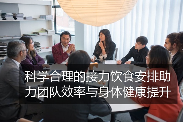 科学合理的接力饮食安排助力团队效率与身体健康提升