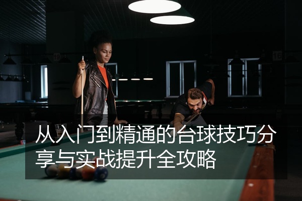 从入门到精通的台球技巧分享与实战提升全攻略