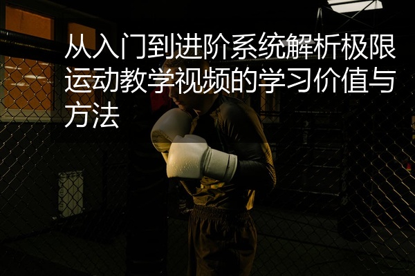 从入门到进阶系统解析极限运动教学视频的学习价值与方法