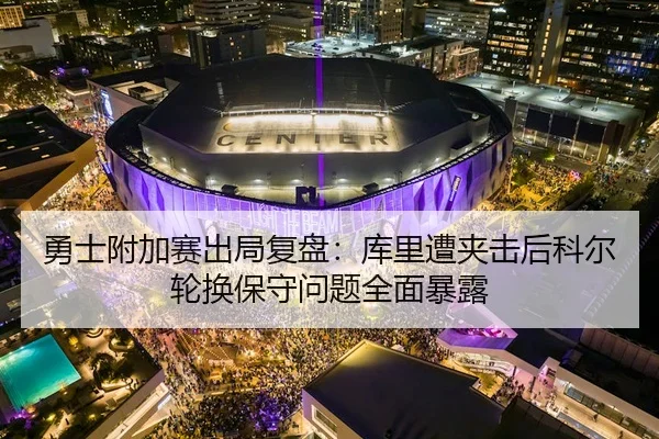 勇士附加赛出局复盘：库里遭夹击后科尔轮换保守问题全面暴露