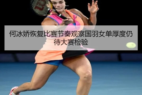 何冰娇恢复比赛节奏观察国羽女单厚度仍待大赛检验
